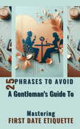 25 Phrases To Avoid A Gentleman's Guide To Mastering First Date Etiquette: Quick And Simple Reading Experience With Essential Tips for Men