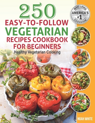 250 Easy-to-Follow Vegetarian Recipes Cookbook for Beginners: Healthy Vegetarian Cooking. - White, Noah