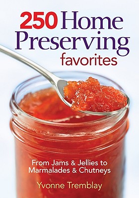 250 Home Preserving Favorites: From Jams & Jellies to Marmalades & Chutneys - Tremblay, Yvonne