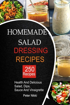 250 Homemade Salad Dressings: Healthy and Delicious salad, Dips, Sauce and vinaigrette Recipes - Nikki, Peter