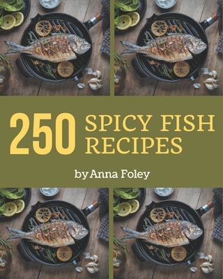 250 Spicy Fish Recipes: The Spicy Fish Cookbook for All Things Sweet and Wonderful! - Foley, Anna