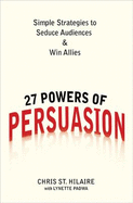 27 Powers of Persuasion: Simple Strategies to Seduce Audiences & Win Allies - St Hilaire, Chris, and Padwa, Lynette