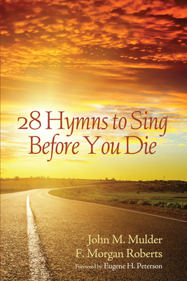 28 Hymns to Sing before You Die - Mulder, John M, and Roberts, F Morgan, and Peterson, Eugene H (Foreword by)