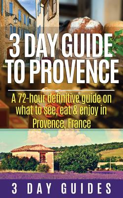 3 Day Guide to Provence: A 72-hour Definitive Guide on What to See, Eat & Enjoy - 3 Day Guides