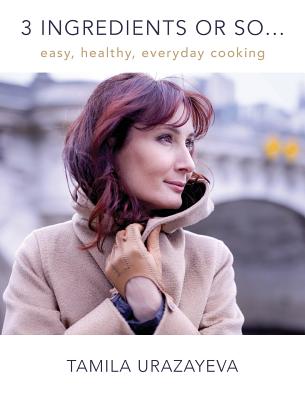 3 Ingredients or So...: Easy, Healthy, Everyday Cooking - Urazayeva, Tamila