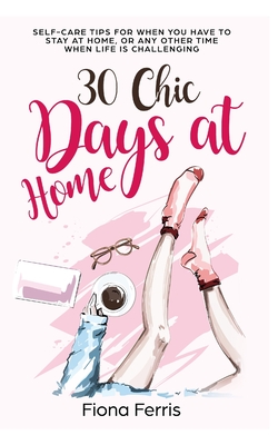 30 Chic Days at Home: Self-care tips for when you have to stay at home, or any other time when life is challenging - Ferris, Fiona