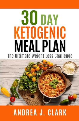 30 Day Ketogenic Meal Plan: The Ultimate Weight Loss Challenge - Clark, Andrea J