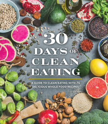 30 Days of Clean Eating: A Guide to Clean Eating with 75 Delicious Whole Food Recipes - Publications International Ltd