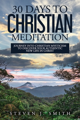 30 Days to Christian Meditation: Journey into Christian Mysticism to Discover Your Authentic New Life in Christ - Smith, Steven J