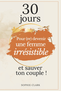 30 jours pour (re)devenir une femme irr?sistible et sauver son couple !