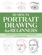 30-Minute Portrait Drawing for Beginners: Easy Step-By-Step Lessons and Techniques for Drawing Faces