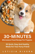30-Minutes Microwave Food Recipe For Puppies: 50 Quick, Easy And Healthy Meals For Your Furry Friend