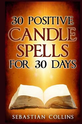 30 Positive Candle Spells for 30 Days: Blessing, Curse Breaking, Spell Reversing, Healing, Negativity Release, Love, Money, Health, Protection, Diet, Confidence, Binding, Energy, Improve your Body, Mind and Spirit - Collins, Sebastian