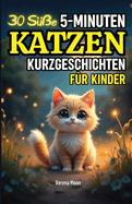 30 S??e 5-Minuten Katzen Kurzgeschichten f?r Kinder: Vorlesegeschichten voller Abenteuer, ?ber Freundschaft, Mut und Dankbarkeit - Ideal f?r Katzenliebhaber!