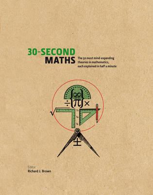 30-Second Maths: The 50 Most Mind-Expanding Theories in Mathematics, Each Explained in Half a Minute - J. Brown, Richard