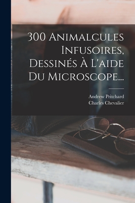 300 Animalcules Infusoires, Dessins  L'aide Du Microscope... - Pritchard, Andrew, and Chevalier, Charles