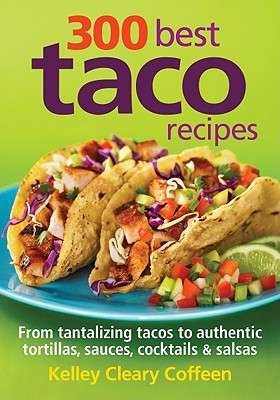 300 Best Taco Recipes: From Tantalizing Tacos to Authentic Tortillas, Sauces, Cocktails and Salsas - Coffeen, Kelley Cleary