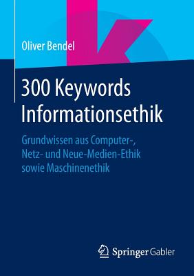 300 Keywords Informationsethik: Grundwissen Aus Computer-, Netz- Und Neue-Medien-Ethik Sowie Maschinenethik - Bendel, Oliver