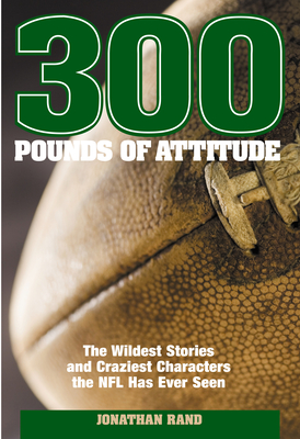 300 Pounds of Attitude: The Wildest Stories and Craziest Characters the NFL Has Ever Seen - Rand, Jonathan