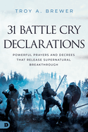 31 Battle Cry Declarations: Powerful Prayers and Decrees That Release Supernatural Breakthrough