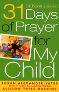 31 Days of Prayer for My Child: A Parent's Guide - Yates, Susan Alexander, and Gaskins, Allison Yates
