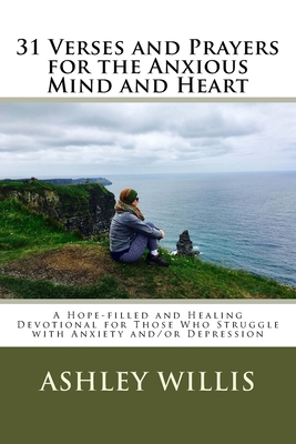 31 Verses and Prayers for the Anxious Mind and Heart: A Hope-filled and Healing Devotional for Those Who Struggle with Anxiety and/or Depression - Willis, Ashley