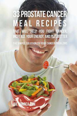 33 Prostate Cancer Meal Recipes That Will Help You Fight Cancer, Increase Your: The Simple Solution to Your Cancer Problems - Correa Csn, Joe