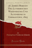 36. Jahres-Bericht Des Lutherischen Waisenhauses Und Altenheims in Germantown, 1805 (Classic Reprint)