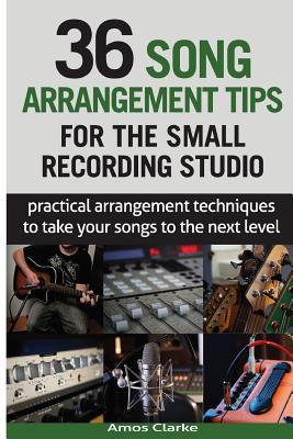 36 Song Arrangement Tips for the Small Recording Studio: Practical Arrangement Tips to Take Your Songs to the Next Level - Clarke, Amos P