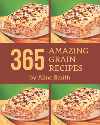 365 Amazing Grain Recipes: A One-of-a-kind Grain Cookbook - Smith, Aline