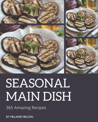 365 Amazing Seasonal Main Dish Recipes: Everything You Need in One Seasonal Main Dish Cookbook! - Nelson, Melanie