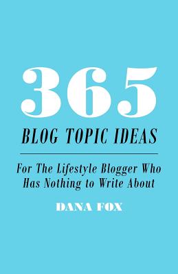 365 Blog Topic Ideas: For The Lifestyle Blogger Who Has Nothing to Write About - Fox, Dana