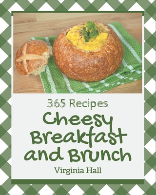 365 Cheesy Breakfast and Brunch Recipes: Keep Calm and Try Cheesy Breakfast and Brunch Cookbook - Hall, Virginia