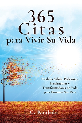 365 Citas para Vivir Su Vida: Palabras Sabias, Poderosas, Inspiradoras y Transformadoras de Vida para Iluminar Sus D?as - Londoo, M C (Translated by), and Robledo, I C