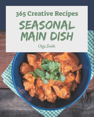 365 Creative Seasonal Main Dish Recipes: The Highest Rated Seasonal Main Dish Cookbook You Should Read - Smith, Olga