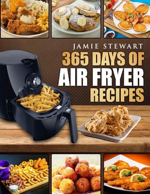 365 Days of Air Fryer Recipes: Quick and Easy Recipes to Fry, Bake and Grill with Your Air Fryer (Paleo, Vegan, Instant Meal, Pot, Clean Eating, Cookbook) - Stewart, Jamie