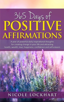 365 Days of Positive Affirmations: A year of powerful daily inspirational thoughts for creating change in your life and attracting health, wealth, love, happiness, confidence and self-esteem. - Lockhart, Nicole