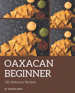 365 Delicious Oaxacan Beginner Recipes: An Oaxacan Beginner Cookbook for Your Gathering