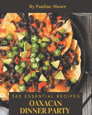 365 Essential Oaxacan Dinner Party Recipes: From The Oaxacan Dinner Party Cookbook To The Table - Moore, Pauline