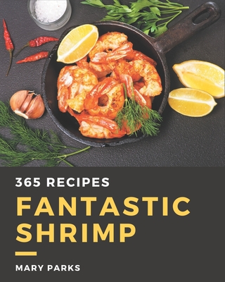 365 Fantastic Shrimp Recipes: Save Your Cooking Moments with Shrimp Cookbook! - Parks, Mary