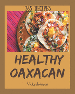 365 Healthy Oaxacan Recipes: Unlocking Appetizing Recipes in The Best Healthy Oaxacan Cookbook!