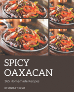 365 Homemade Spicy Oaxacan Recipes: Make Cooking at Home Easier with Spicy Oaxacan Cookbook!