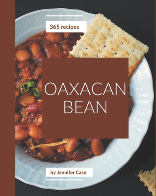 365 Oaxacan Bean Recipes: The Oaxacan Bean Cookbook for All Things Sweet and Wonderful! - Case, Jennifer