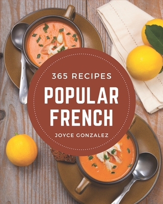 365 Popular French Recipes: A Must-have French Cookbook for Everyone - Gonzalez, Joyce