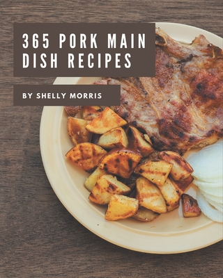 365 Pork Main Dish Recipes: The Best Pork Main Dish Cookbook on Earth - Morris, Shelly