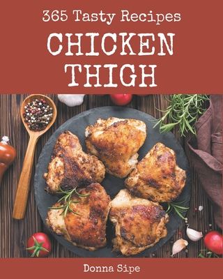 365 Tasty Chicken Thigh Recipes: Enjoy Everyday With Chicken Thigh Cookbook! - Sipe, Donna