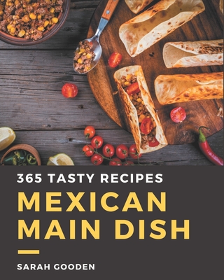 365 Tasty Mexican Main Dish Recipes: Keep Calm and Try Mexican Main Dish Cookbook - Gooden, Sarah