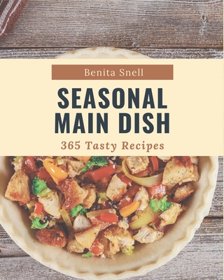 365 Tasty Seasonal Main Dish Recipes: Start a New Cooking Chapter with Seasonal Main Dish Cookbook! - Snell, Benita