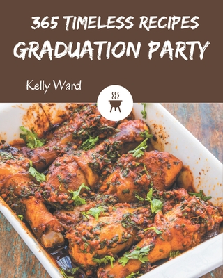 365 Timeless Graduation Party Recipes: Home Cooking Made Easy with Graduation Party Cookbook! - Ward, Kelly