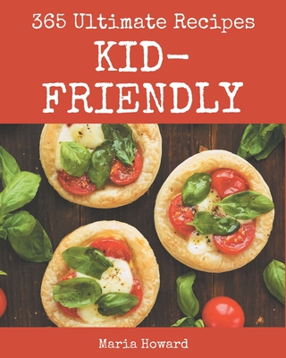 365 Ultimate Kid-Friendly Recipes: Kid-Friendly Cookbook - All The Best Recipes You Need are Here! - Howard, Maria